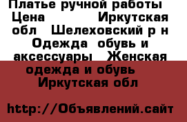 Платье ручной работы › Цена ­ 3 800 - Иркутская обл., Шелеховский р-н Одежда, обувь и аксессуары » Женская одежда и обувь   . Иркутская обл.